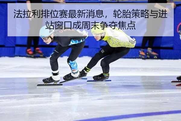 fa-la-li-pai-wei-sai-zui-xin-xiao-xi-lun-tai-ce-lve-yu-jin-zhan-chuang-kou-cheng-zhou-mo-zheng-duo-jiao-dian-1-705.jpg